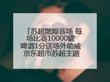 苏超燃爆赛场 每场比赛10000罐啤酒1分送场外助威 京东超市苏超主题会场上线