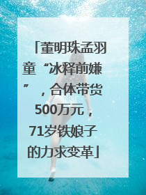 董明珠孟羽童“冰释前嫌”，合体带货500万元，71岁铁娘子的力求变革