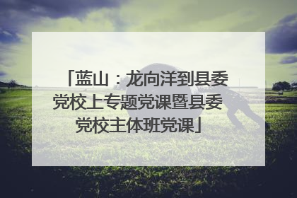 蓝山：龙向洋到县委党校上专题党课暨县委党校主体班党课