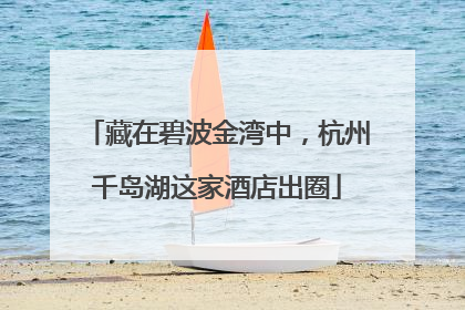藏在碧波金湾中，杭州千岛湖这家酒店出圈