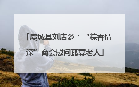 虞城县刘店乡：“粽香情深”商会慰问孤寡老人