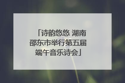 诗韵悠悠 湖南邵东市举行第五届端午音乐诗会