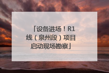 设备进场！R1线（泉州段）项目启动现场勘察