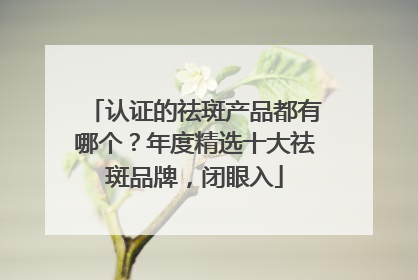 认证的祛斑产品都有哪个？年度精选十大祛斑品牌，闭眼入