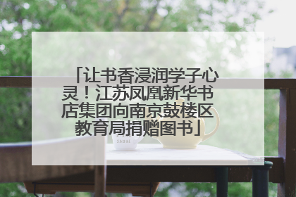 让书香浸润学子心灵！江苏凤凰新华书店集团向南京鼓楼区教育局捐赠图书