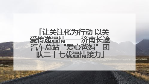 让关注化为行动 以关爱传递温情——济南长途汽车总站“爱心爸妈”团队二十七载温情接力
