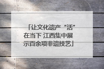 让文化遗产“活”在当下 江西集中展示百余项非遗技艺