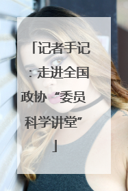 记者手记：走进全国政协“委员科学讲堂”