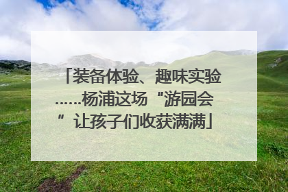 装备体验、趣味实验……杨浦这场“游园会”让孩子们收获满满