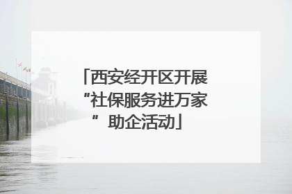 西安经开区开展“社保服务进万家”助企活动