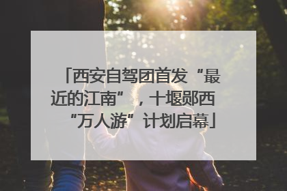 西安自驾团首发“最近的江南”，十堰郧西“万人游”计划启幕