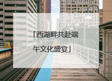 西湖畔共赴端午文化盛宴