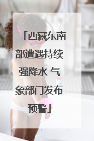 西藏东南部遭遇持续强降水 气象部门发布预警