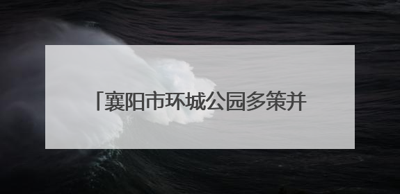 襄阳市环城公园多策并举 守护护城河生态