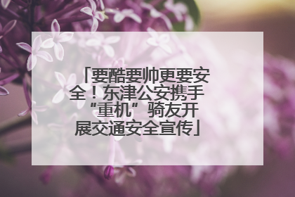 要酷要帅更要安全！东津公安携手 “重机”骑友开展交通安全宣传