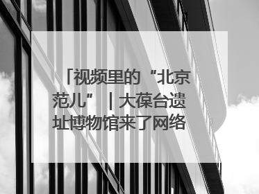 视频里的“北京范儿”｜大葆台遗址博物馆来了网络大V联盟