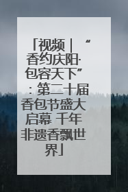 视频｜“香约庆阳·包容天下”：第二十届香包节盛大启幕 千年非遗香飘世界