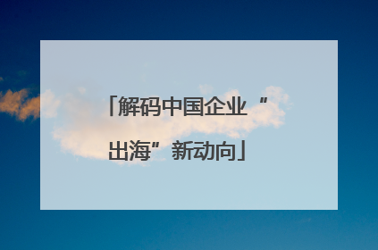 解码中国企业“出海”新动向