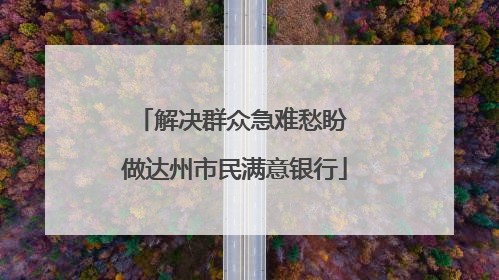 解决群众急难愁盼 做达州市民满意银行