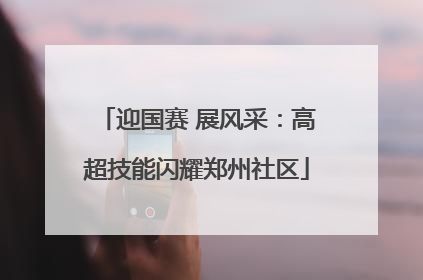 迎国赛 展风采：高超技能闪耀郑州社区