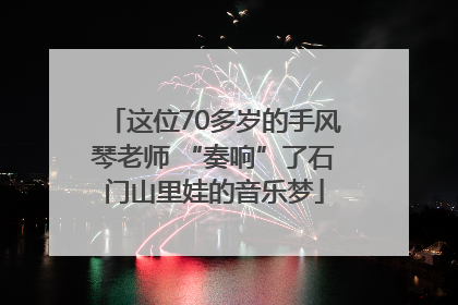 这位70多岁的手风琴老师 “奏响”了石门山里娃的音乐梦