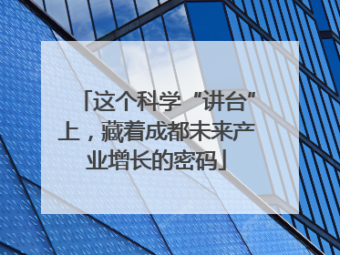 这个科学“讲台”上，藏着成都未来产业增长的密码
