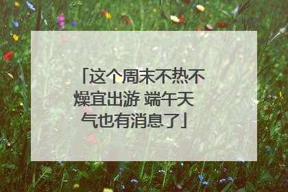 这个周末不热不燥宜出游 端午天气也有消息了
