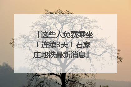 这些人免费乘坐！连续3天！石家庄地铁最新消息