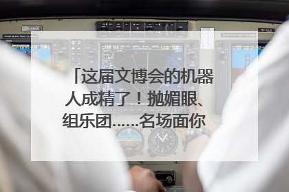 这届文博会的机器人成精了！抛媚眼、组乐团……名场面你pick谁？