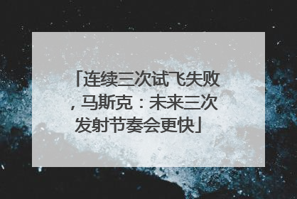 连续三次试飞失败，马斯克：未来三次发射节奏会更快