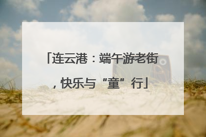 连云港：端午游老街，快乐与“童”行