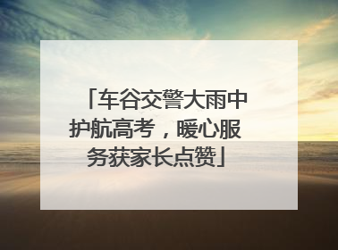 车谷交警大雨中护航高考，暖心服务获家长点赞