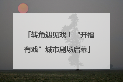 转角遇见戏！“开福有戏”城市剧场启幕