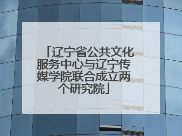 辽宁省公共文化服务中心与辽宁传媒学院联合成立两个研究院
