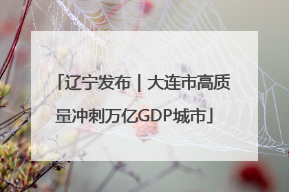 辽宁发布｜大连市高质量冲刺万亿GDP城市