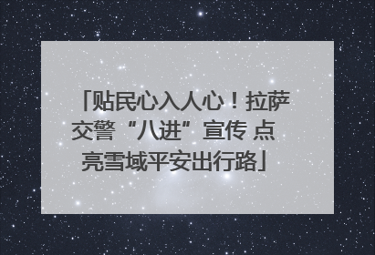 贴民心入人心！拉萨交警“八进”宣传 点亮雪域平安出行路