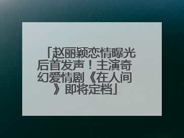 赵丽颖恋情曝光后首发声！主演奇幻爱情剧《在人间》即将定档