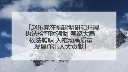 赵乐际在福建调研和开展执法检查时强调 围绕大局 依法履职 为推动高质量发展作出人大贡献