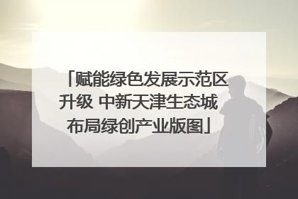 赋能绿色发展示范区升级 中新天津生态城布局绿创产业版图