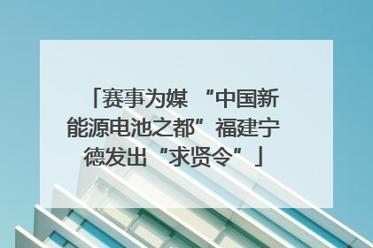 赛事为媒 “中国新能源电池之都”福建宁德发出“求贤令”
