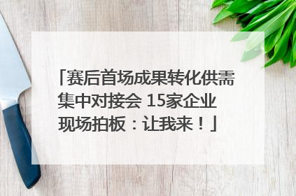 赛后首场成果转化供需集中对接会 15家企业现场拍板：让我来！