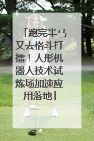 跑完半马又去格斗打擂！人形机器人技术试炼场加速应用落地