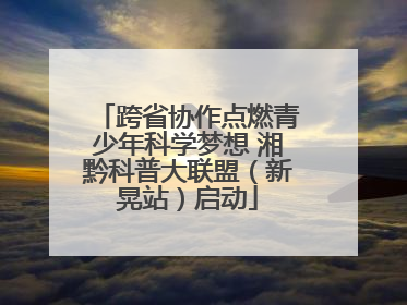 跨省协作点燃青少年科学梦想 湘黔科普大联盟（新晃站）启动