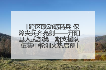 跨区联动砺精兵 保障尖兵齐亮剑——开阳县人武部第一期支援队伍集中轮训火热启幕