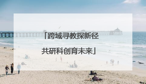 跨域寻教探新径 共研科创育未来
