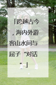 跨越古今，海内外游客山水间与屈子“对话”