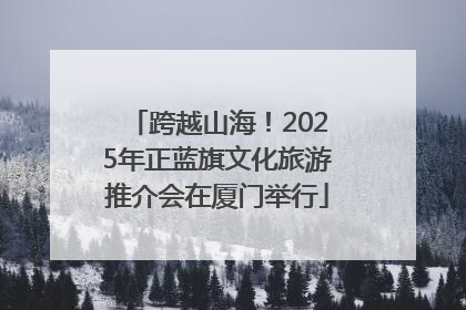跨越山海！2025年正蓝旗文化旅游推介会在厦门举行