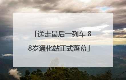 送走最后一列车 88岁通化站正式落幕