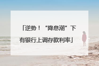 逆势！“降息潮”下有银行上调存款利率