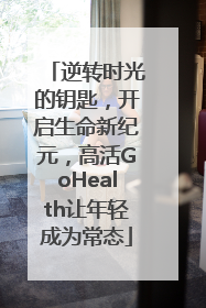 逆转时光的钥匙，开启生命新纪元，高活GoHealth让年轻成为常态